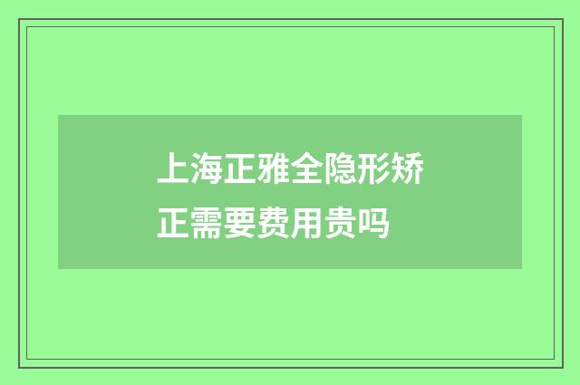 上海正雅全隐形矫正需要费用贵吗