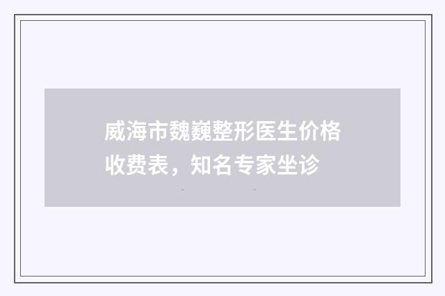 威海市魏巍整形医生价格收费表，知名专家坐诊