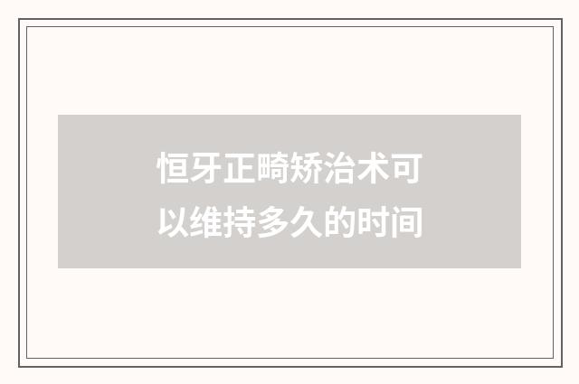 恒牙正畸矫治术可以维持多久的时间