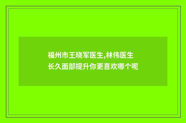福州市王晓军医生,林伟医生长久面部提升你更喜欢哪个呢