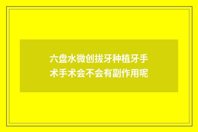 六盘水微创拔牙种植牙手术手术会不会有副作用呢
