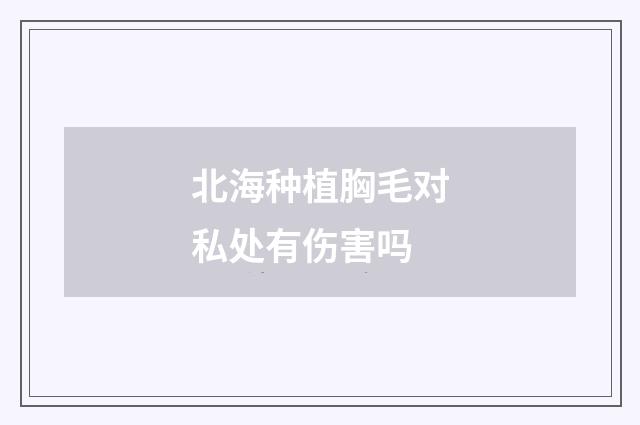 北海种植胸毛对私处有伤害吗