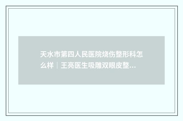 天水市第四人民医院烧伤整形科怎么样｜王亮医生吸雕双眼皮整形棒不棒