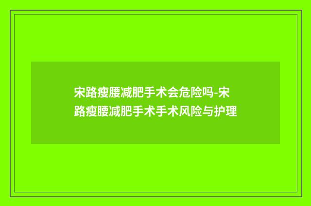 宋路瘦腰减肥手术会危险吗-宋路瘦腰减肥手术手术风险与护理