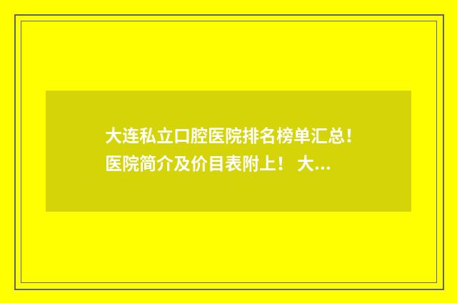 大连私立口腔医院排名榜单汇总！医院简介及价目表附上！ 大连民营口腔