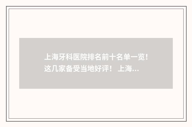 上海牙科医院排名前十名单一览！这几家备受当地好评！ 上海牙科医院最好的