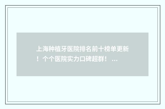 上海种植牙医院排名前十榜单更新！个个医院实力口碑超群！ 上海种植牙医院有哪些