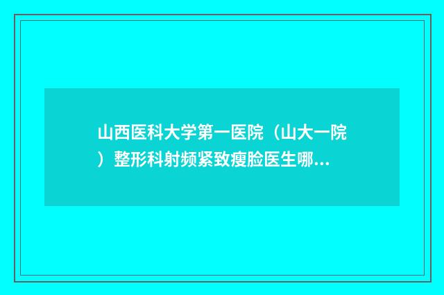 山西医科大学第一医院（山大一院）整形科射频紧致瘦脸医生哪个实力棒