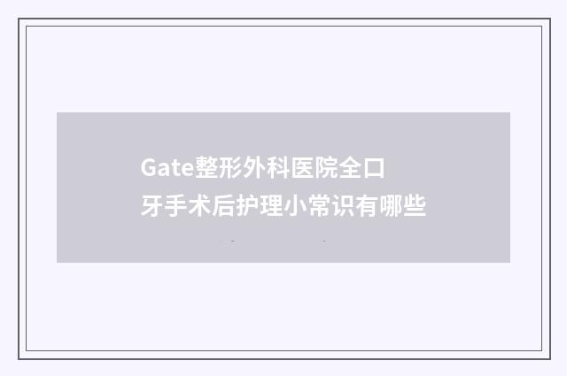 Gate整形外科医院全口牙手术后护理小常识有哪些