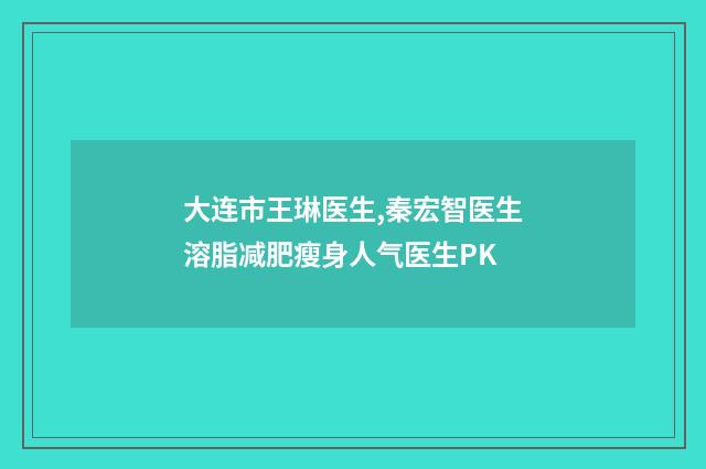 大连市王琳医生,秦宏智医生溶脂减肥瘦身人气医生PK