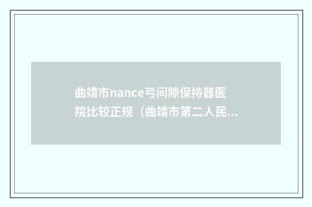 曲靖市nance弓间隙保持器医院比较正规（曲靖市第二人民医院（口腔科）医生实力测评+网友反馈）