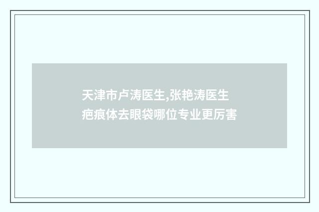 天津市卢涛医生,张艳涛医生疤痕体去眼袋哪位专业更厉害