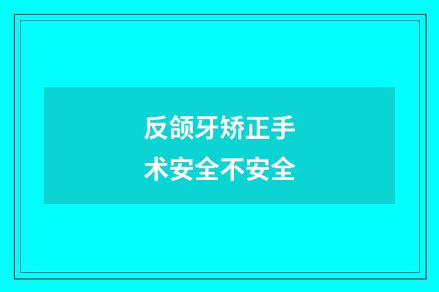 反颌牙矫正手术安全不安全