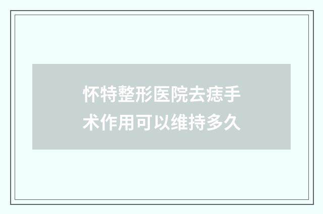 怀特整形医院去痣手术作用可以维持多久