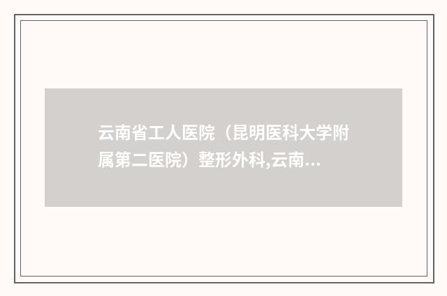 云南省工人医院（昆明医科大学附属第二医院）整形外科,云南华美美莱整形美容医院专家-技术pk