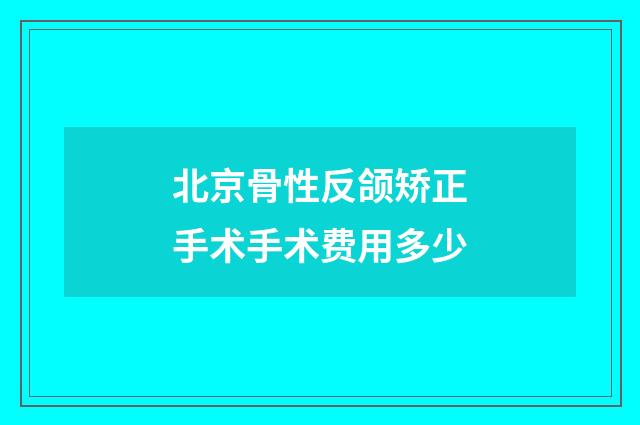 北京骨性反颌矫正手术手术费用多少