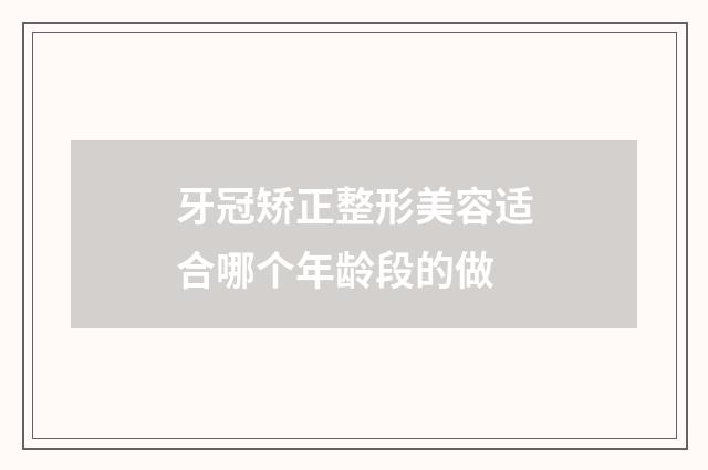 牙冠矫正整形美容适合哪个年龄段的做