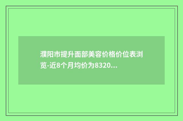 濮阳市提升面部美容价格价位表浏览-近8个月均价为8320元