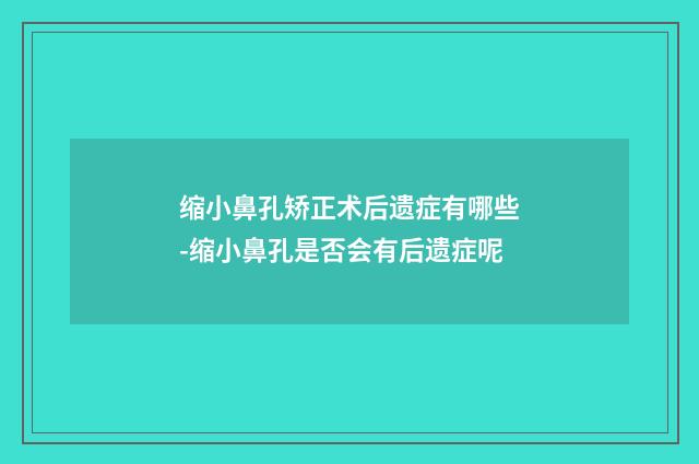 缩小鼻孔矫正术后遗症有哪些-缩小鼻孔是否会有后遗症呢