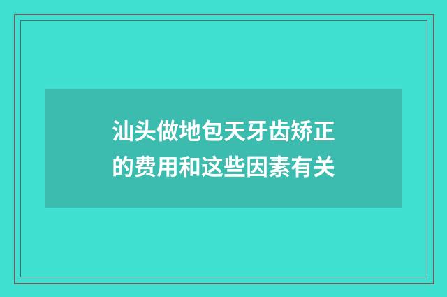 汕头做地包天牙齿矫正的费用和这些因素有关