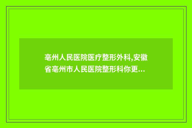 亳州人民医院医疗整形外科,安徽省亳州市人民医院整形科你更看好哪一家