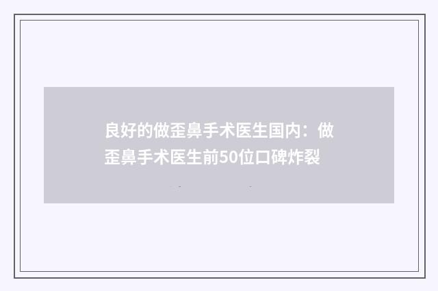 良好的做歪鼻手术医生国内：做歪鼻手术医生前50位口碑炸裂