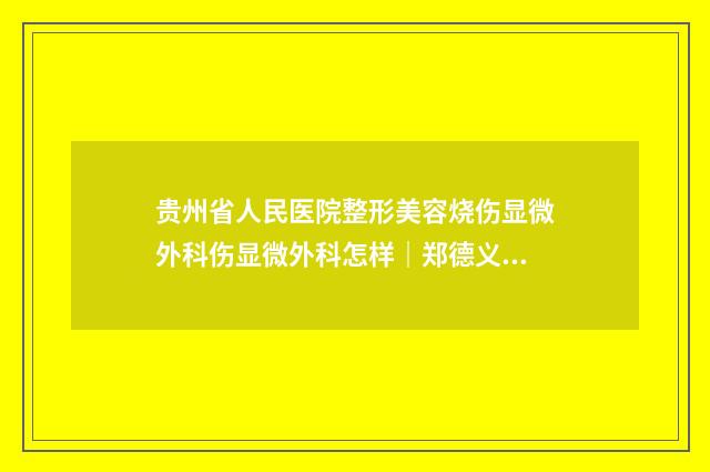 贵州省人民医院整形美容烧伤显微外科伤显微外科怎样｜郑德义医生割双眼皮修复成单眼皮咋地好不好