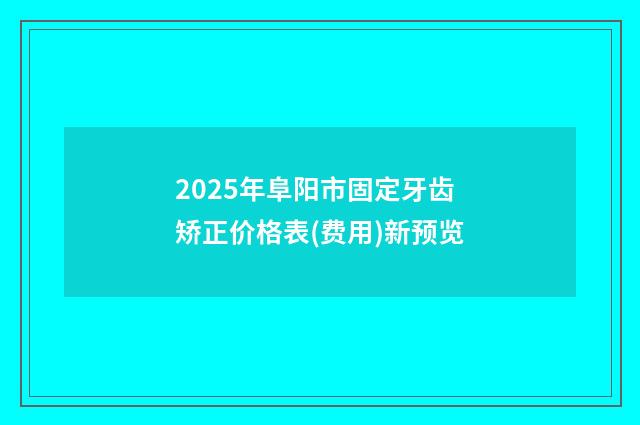 2025年阜阳市固定牙齿矫正价格表(费用)新预览