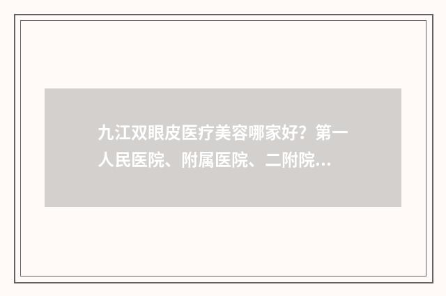 九江双眼皮医疗美容哪家好？第一人民医院、附属医院、二附院等个个专业！ 九江割双眼皮大概要价格