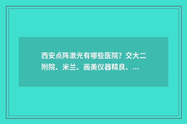 西安点阵激光有哪些医院？交大二附院、米兰、画美仪器精良、收费合理 西安点阵激光多少钱一次