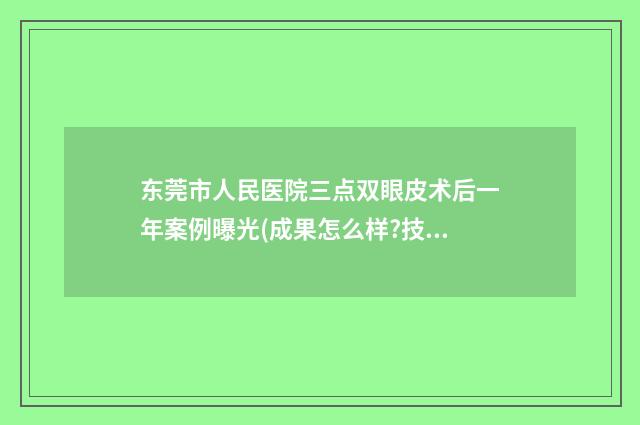 东莞市人民医院三点双眼皮术后一年案例曝光(成果怎么样?技术亮点) 东莞市人民医院红楼院区