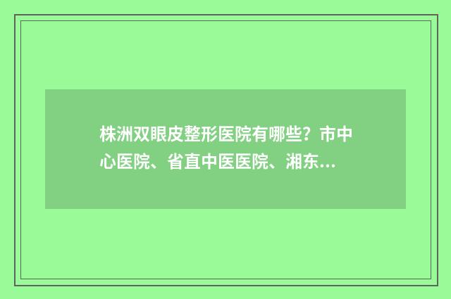 株洲双眼皮整形医院有哪些？市中心医院、省直中医医院、湘东医院等院实力测评公开 株洲做双眼皮好的医院