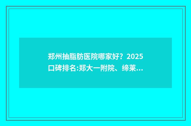 郑州抽脂肪医院哪家好?2025口碑排名:郑大一附院、缔莱美等一览! 郑州抽脂肪医院有哪些