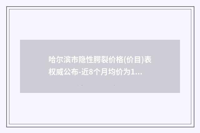 哈尔滨市隐性腭裂价格(价目)表权威公布-近8个月均价为18699元