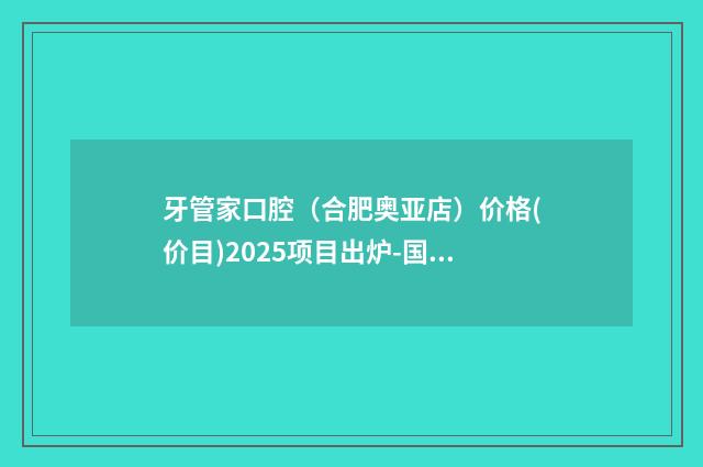 牙管家口腔（合肥奥亚店）价格(价目)2025项目出炉-国产正雅全隐形矫正流程及费用