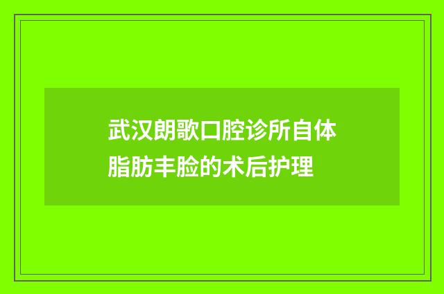 武汉朗歌口腔诊所自体脂肪丰脸的术后护理