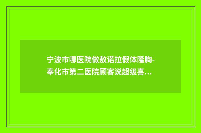 宁波市哪医院做敖诺拉假体隆胸-奉化市第二医院顾客说超级喜欢