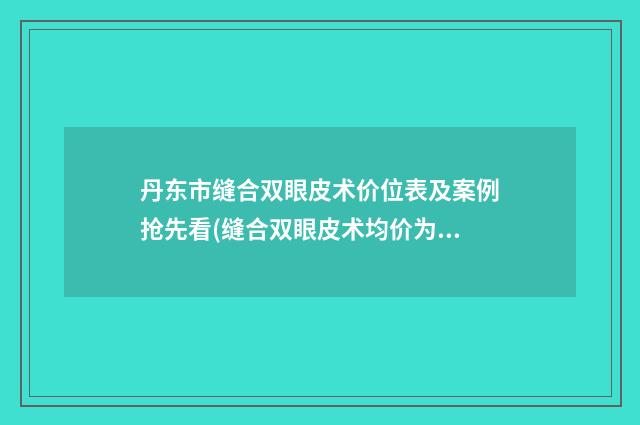 丹东市缝合双眼皮术价位表及案例抢先看(缝合双眼皮术均价为：8266元)
