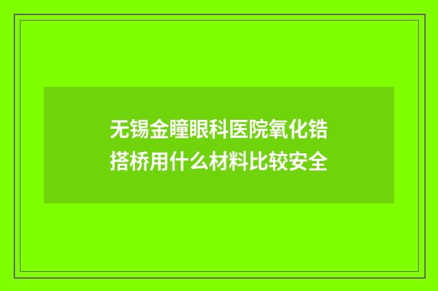 无锡金瞳眼科医院氧化锆搭桥用什么材料比较安全