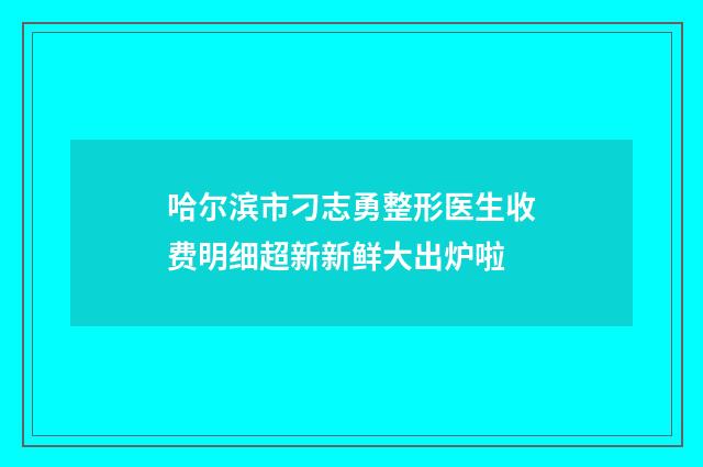 哈尔滨市刁志勇整形医生收费明细超新新鲜大出炉啦