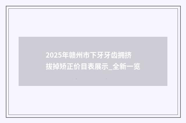 2025年赣州市下牙牙齿拥挤拔掉矫正价目表展示_全新一览