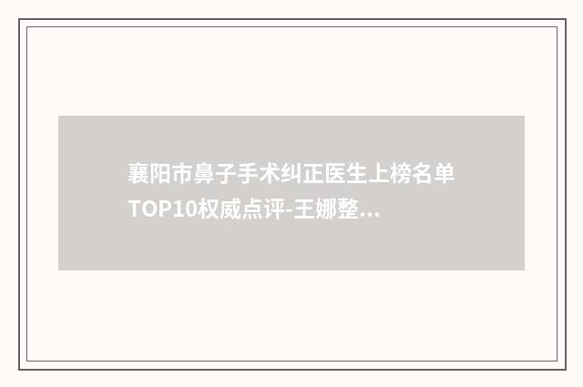 襄阳市鼻子手术纠正医生上榜名单TOP10权威点评-王娜整形医生实力碾压部分公立