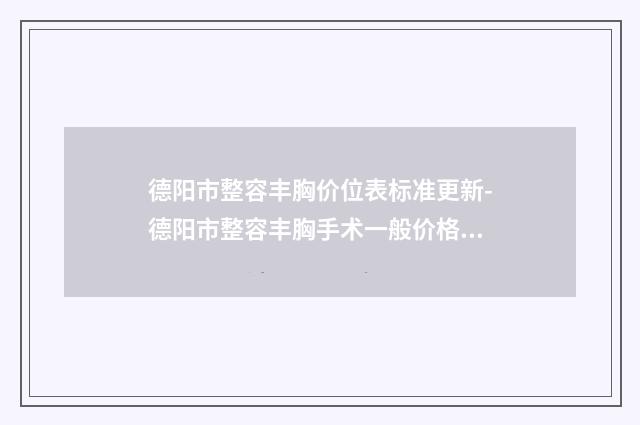 德阳市整容丰胸价位表标准更新-德阳市整容丰胸手术一般价格多少