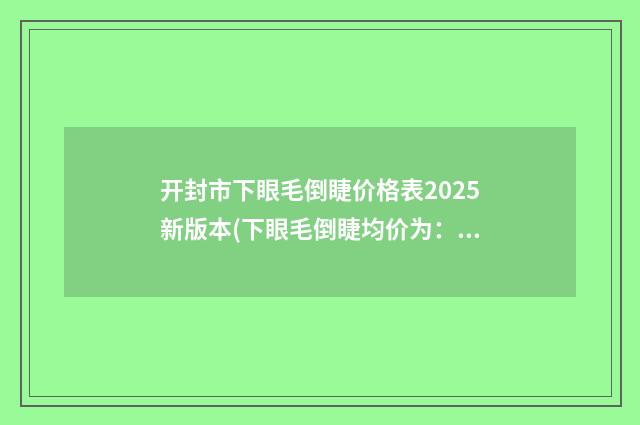 开封市下眼毛倒睫价格表2025新版本(下眼毛倒睫均价为：15048元)