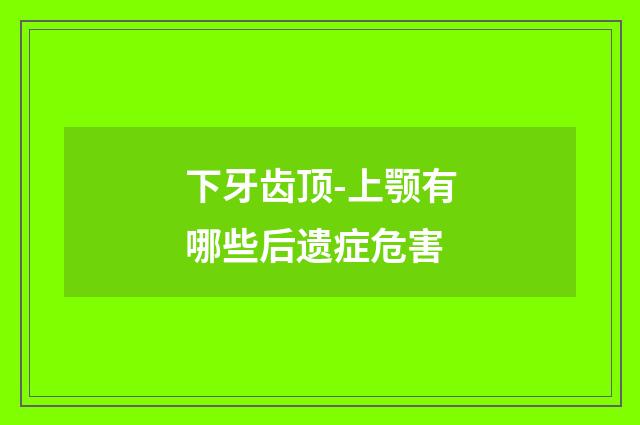 下牙齿顶-上颚有哪些后遗症危害