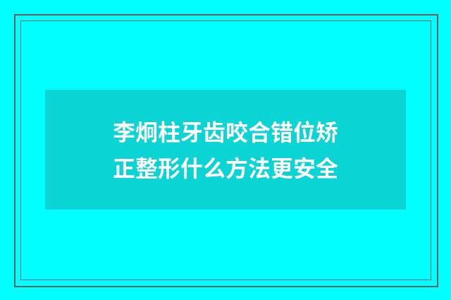 李炯柱牙齿咬合错位矫正整形什么方法更安全