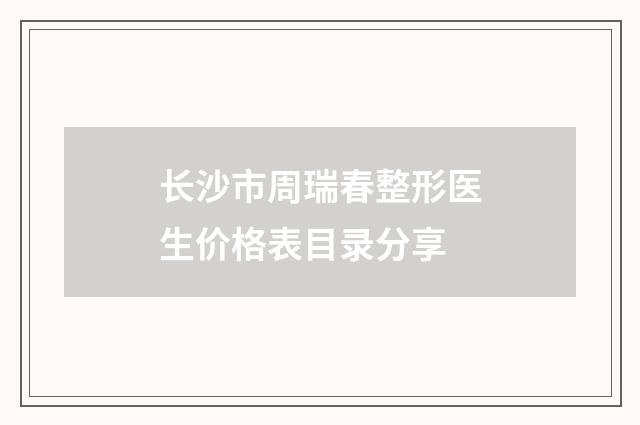 长沙市周瑞春整形医生价格表目录分享