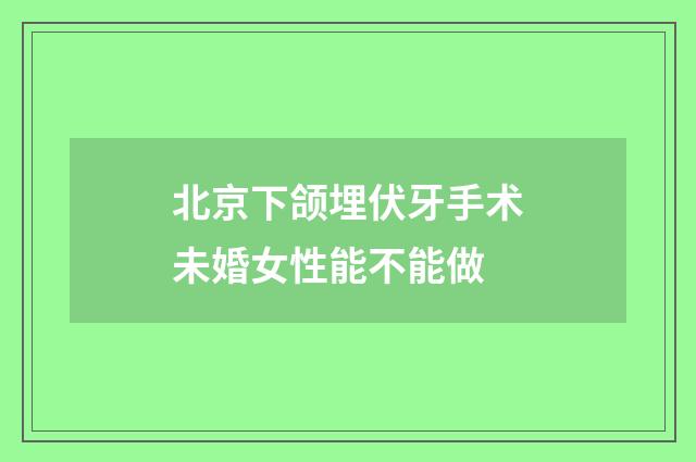 北京下颌埋伏牙手术未婚女性能不能做