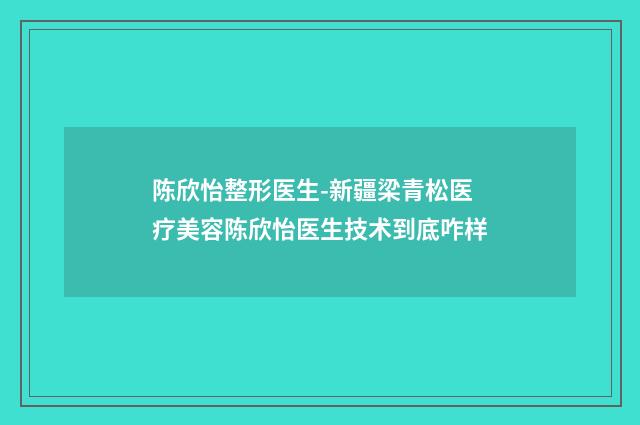 陈欣怡整形医生-新疆梁青松医疗美容陈欣怡医生技术到底咋样