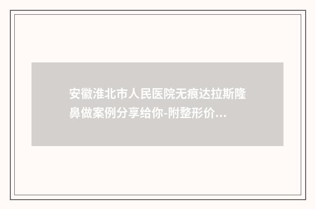 安徽淮北市人民医院无痕达拉斯隆鼻做案例分享给你-附整形价格(费用)清单